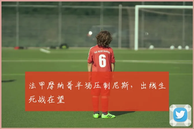 法甲摩纳哥半场压制尼斯，出线生死战在望