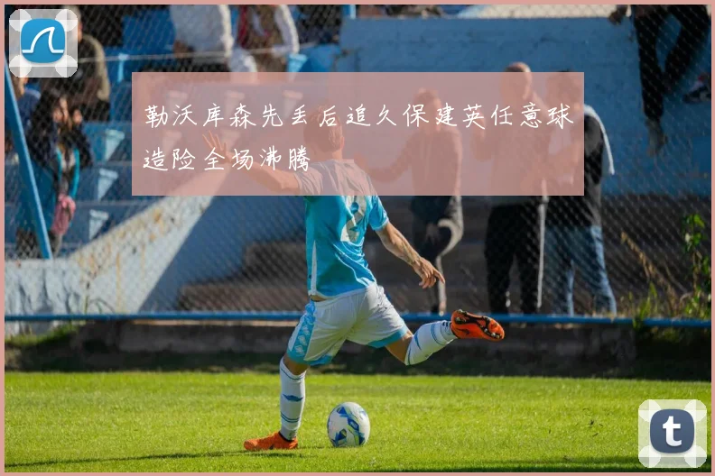 勒沃库森先丢后追久保建英任意球造险全场沸腾