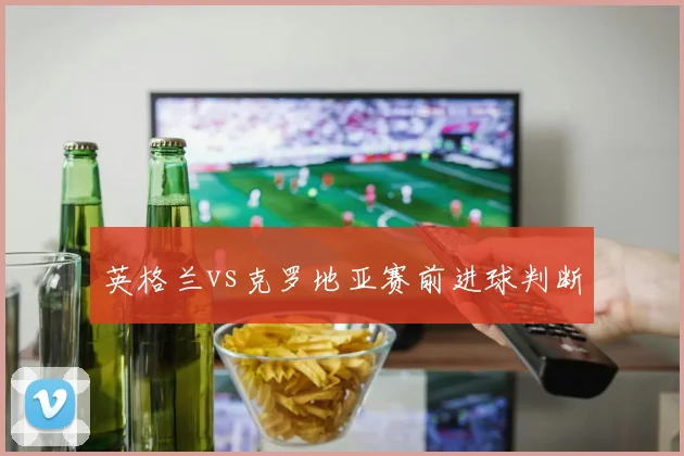 英格兰vs克罗地亚赛前进球判断
