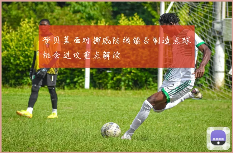 登贝莱面对挪威防线能否制造点球机会进攻重点解读
