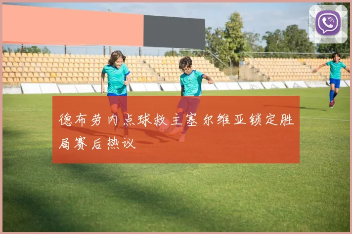 德布劳内点球救主塞尔维亚锁定胜局赛后热议