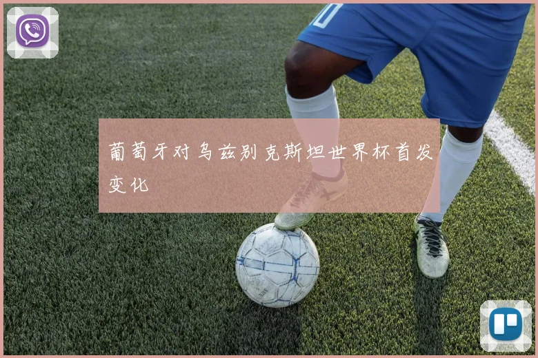 葡萄牙对乌兹别克斯坦世界杯首发变化