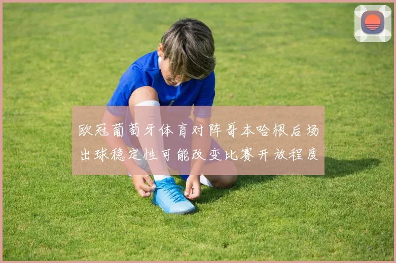 欧冠葡萄牙体育对阵哥本哈根后场出球稳定性可能改变比赛开放程度