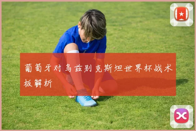 葡萄牙对乌兹别克斯坦世界杯战术板解析
