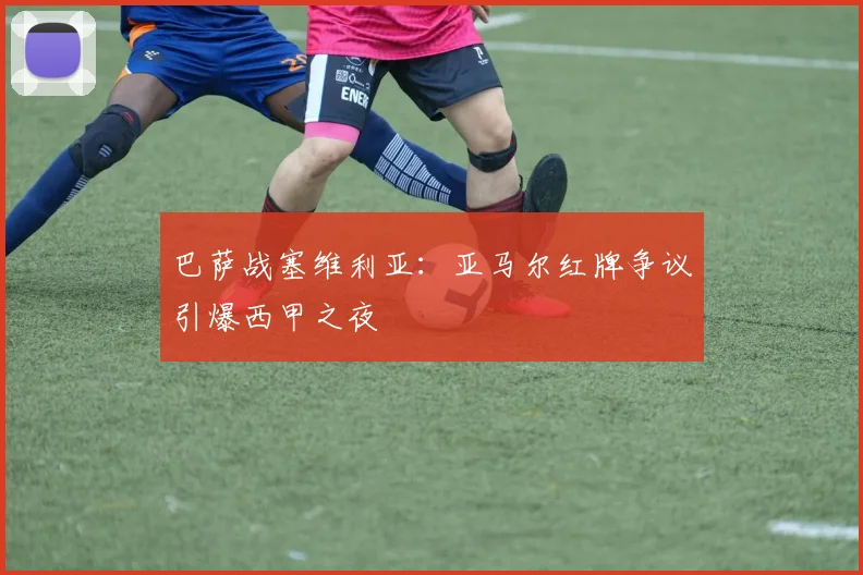 巴萨战塞维利亚：亚马尔红牌争议引爆西甲之夜