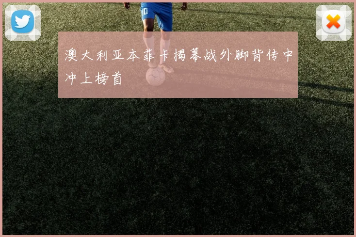澳大利亚本菲卡揭幕战外脚背传中冲上榜首