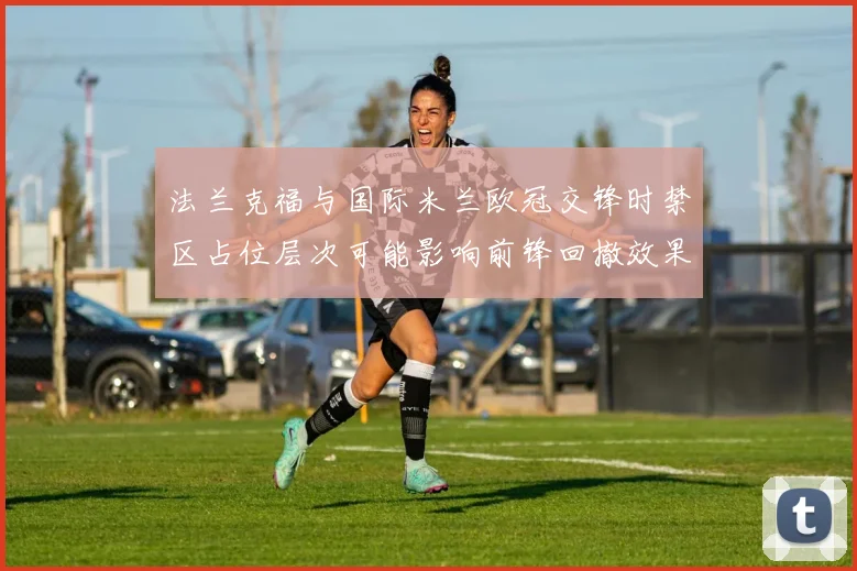 法兰克福与国际米兰欧冠交锋时禁区占位层次可能影响前锋回撤效果