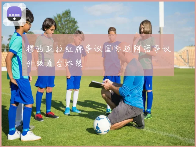 穆西亚拉红牌争议国际迈阿密争议升级看台炸裂