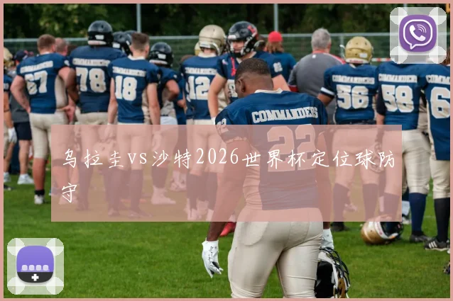 乌拉圭vs沙特2026世界杯定位球防守