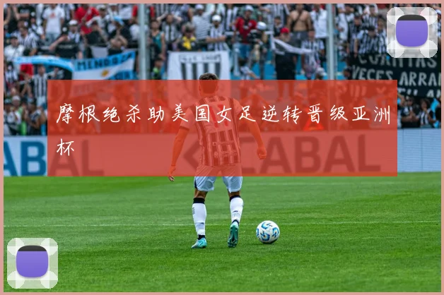 摩根绝杀助美国女足逆转晋级亚洲杯