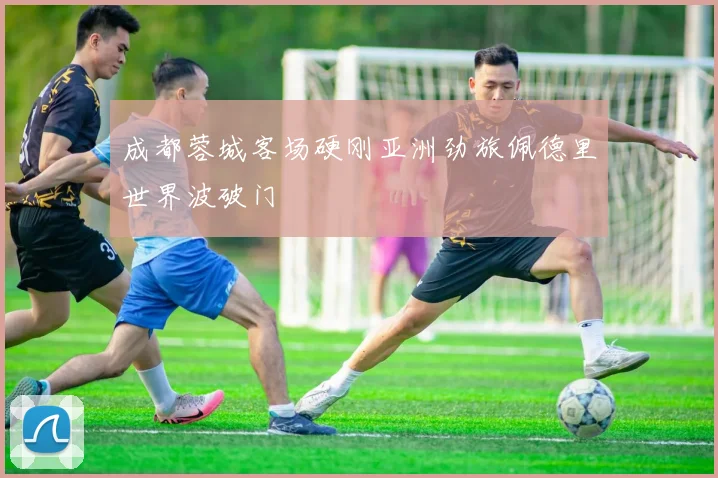 成都蓉城客场硬刚亚洲劲旅佩德里世界波破门