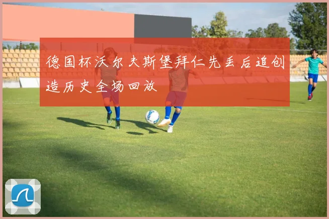 德国杯沃尔夫斯堡拜仁先丢后追创造历史全场回放