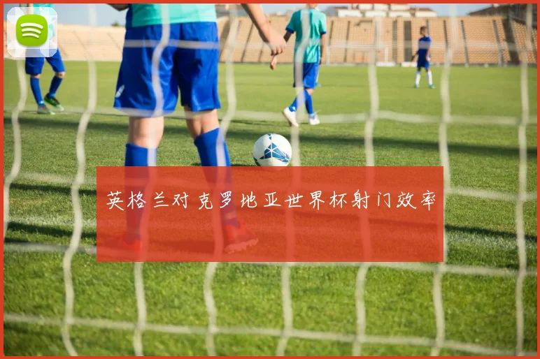 英格兰对克罗地亚世界杯射门效率