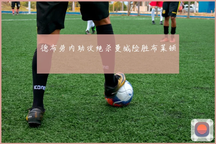 德布劳内助攻绝杀曼城险胜布莱顿