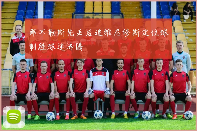 那不勒斯先丢后追维尼修斯定位球制胜球迷沸腾