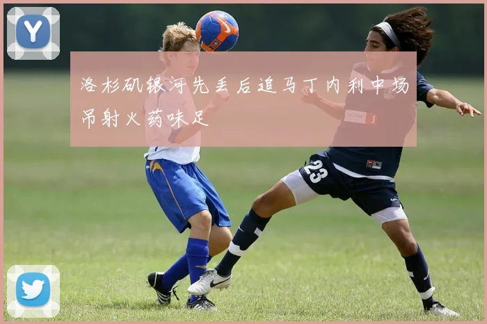 洛杉矶银河先丢后追马丁内利中场吊射火药味足