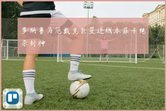 多纳鲁马范戴克巨星连线本菲卡绝杀封神