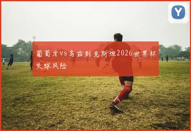 葡萄牙vs乌兹别克斯坦2026世界杯失球风险