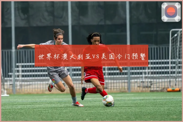 世界杯澳大利亚vs美国冷门预警