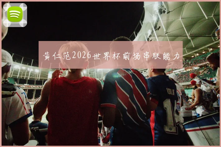 黄仁范2026世界杯前场串联能力