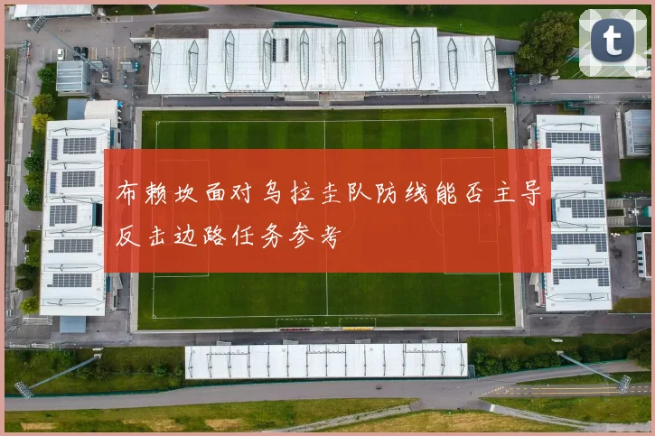 布赖坎面对乌拉圭队防线能否主导反击边路任务参考