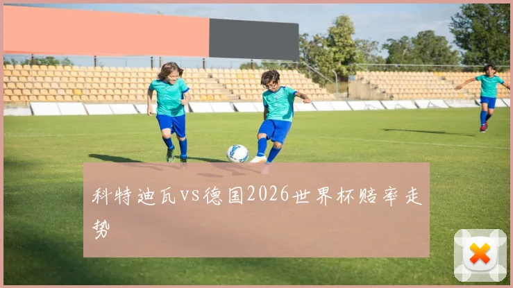 科特迪瓦vs德国2026世界杯赔率走势