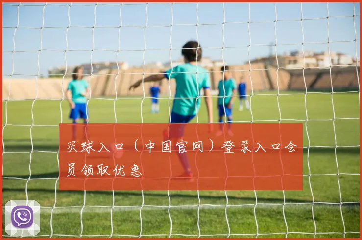 买球入口(中国官网)登录入口会员领取优惠