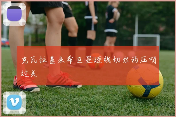 克瓦拉基米希巨星连线切尔西压哨过关