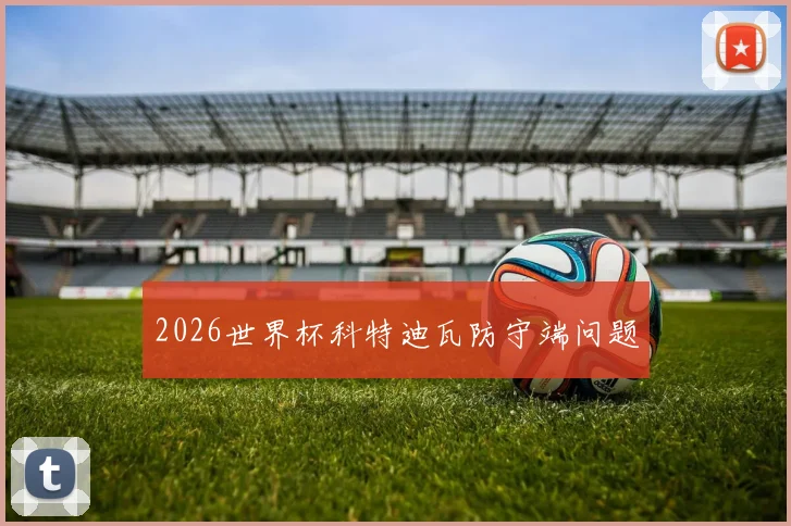 2026世界杯科特迪瓦防守端问题