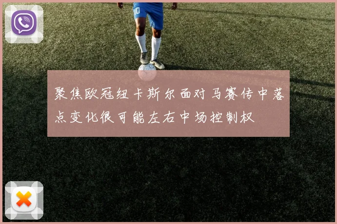 聚焦欧冠纽卡斯尔面对马赛传中落点变化很可能左右中场控制权