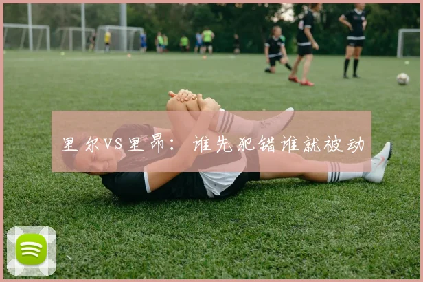 里尔vs里昂：谁先犯错谁就被动