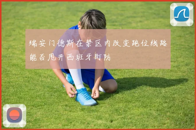 瑞安门德斯在禁区内改变跑位线路能否甩开西班牙盯防