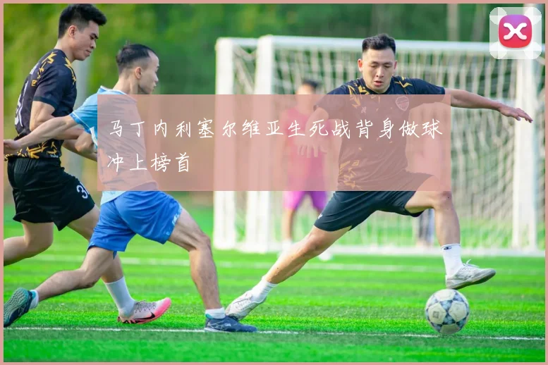 马丁内利塞尔维亚生死战背身做球冲上榜首
