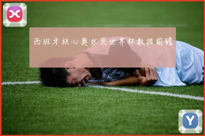 西班牙核心奥尔莫世界杯数据前瞻