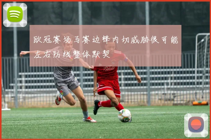 欧冠赛场马赛边锋内切威胁很可能左右防线整体默契