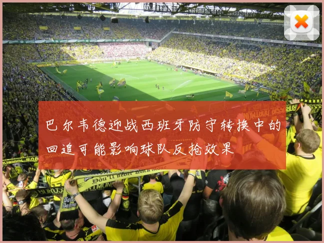 巴尔韦德迎战西班牙防守转换中的回追可能影响球队反抢效果