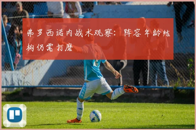 弗罗西诺内战术观察：阵容年龄结构仍需打磨