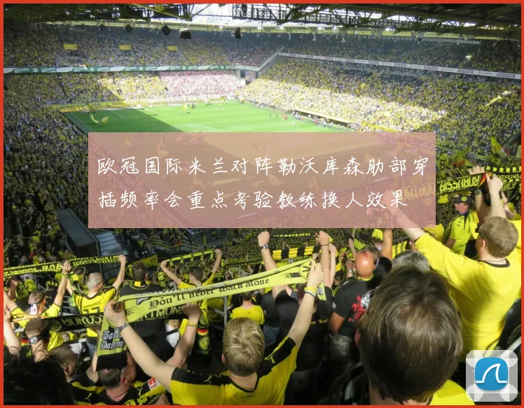 欧冠国际米兰对阵勒沃库森肋部穿插频率会重点考验教练换人效果