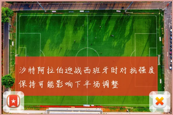 沙特阿拉伯迎战西班牙时对抗强度保持可能影响下半场调整