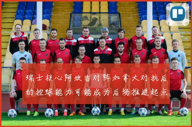 瑞士核心阿坎吉对阵加拿大对抗后的控球能力可能成为后场推进起点