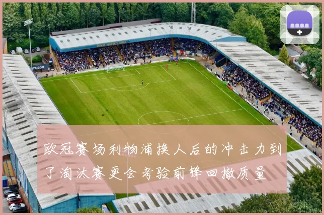 欧冠赛场利物浦换人后的冲击力到了淘汰赛更会考验前锋回撤质量