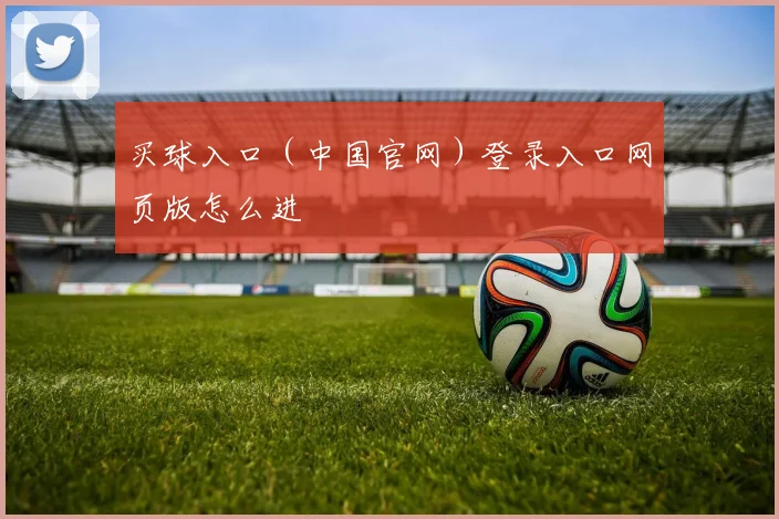 买球入口（中国官网）登录入口网页版怎么进