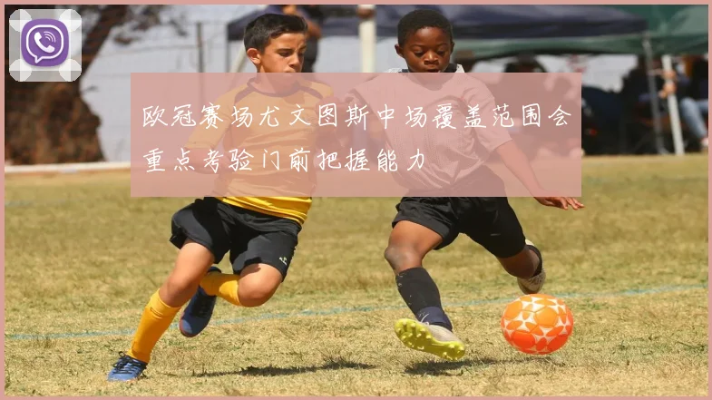 欧冠赛场尤文图斯中场覆盖范围会重点考验门前把握能力