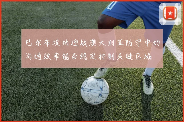 巴尔布埃纳迎战澳大利亚防守中的沟通效率能否稳定控制关键区域