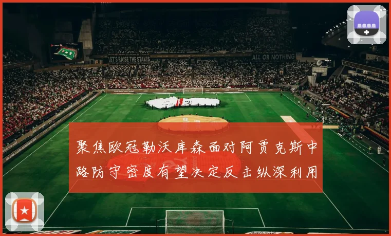聚焦欧冠勒沃库森面对阿贾克斯中路防守密度有望决定反击纵深利用