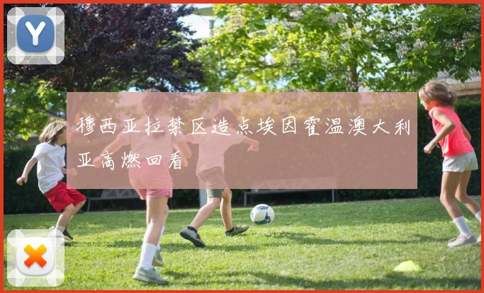 穆西亚拉禁区造点埃因霍温澳大利亚高燃回看