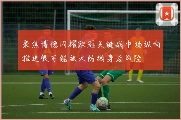 聚焦博德闪耀欧冠关键战中场纵向推进很可能放大防线身后风险
