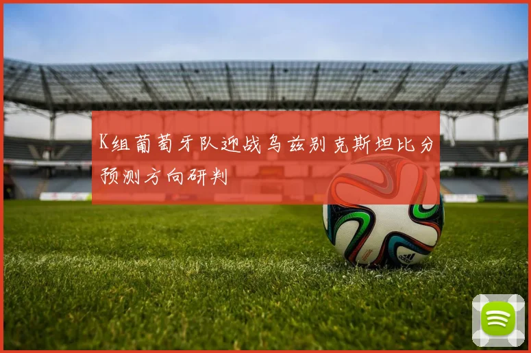 K组葡萄牙队迎战乌兹别克斯坦比分预测方向研判