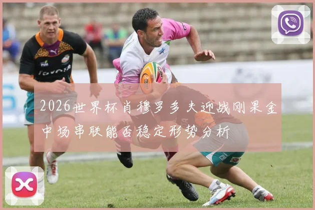 2026世界杯肖穆罗多夫迎战刚果金中场串联能否稳定形势分析