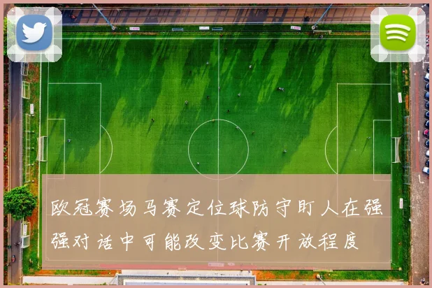 欧冠赛场马赛定位球防守盯人在强强对话中可能改变比赛开放程度